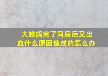 大姨妈完了同房后又出血什么原因造成的怎么办