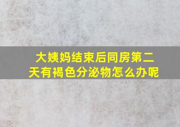 大姨妈结束后同房第二天有褐色分泌物怎么办呢