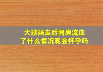 大姨妈走后同房流血了什么情况呢会怀孕吗