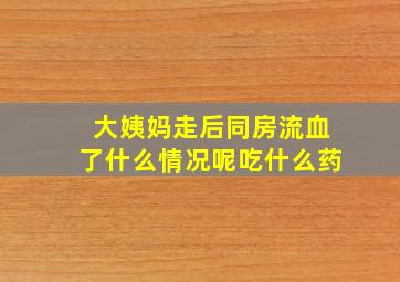 大姨妈走后同房流血了什么情况呢吃什么药