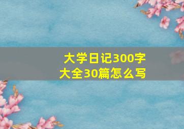 大学日记300字大全30篇怎么写