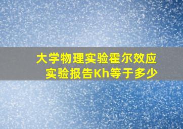 大学物理实验霍尔效应实验报告Kh等于多少