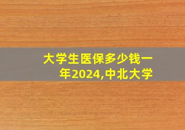 大学生医保多少钱一年2024,中北大学