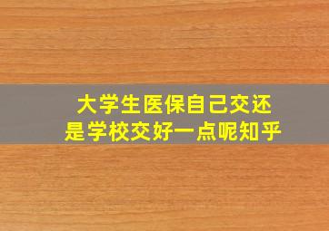 大学生医保自己交还是学校交好一点呢知乎