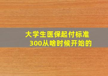 大学生医保起付标准300从啥时候开始的