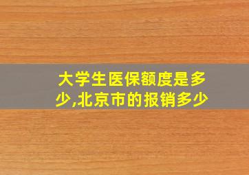 大学生医保额度是多少,北京市的报销多少