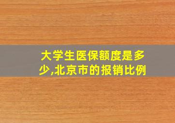 大学生医保额度是多少,北京市的报销比例