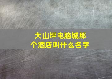 大山坪电脑城那个酒店叫什么名字