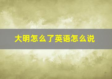 大明怎么了英语怎么说