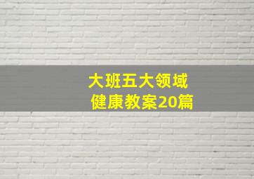 大班五大领域健康教案20篇