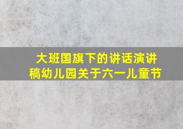 大班国旗下的讲话演讲稿幼儿园关于六一儿童节