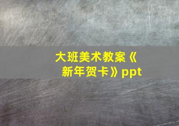 大班美术教案《新年贺卡》ppt