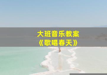 大班音乐教案《歌唱春天》