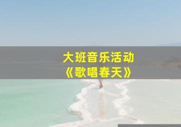 大班音乐活动《歌唱春天》