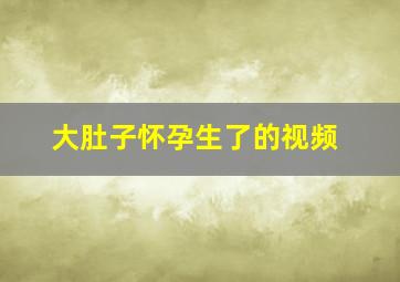 大肚子怀孕生了的视频