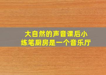 大自然的声音课后小练笔厨房是一个音乐厅