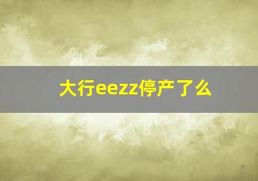 大行eezz停产了么