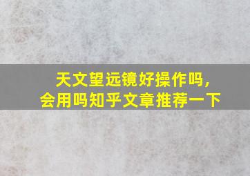 天文望远镜好操作吗,会用吗知乎文章推荐一下