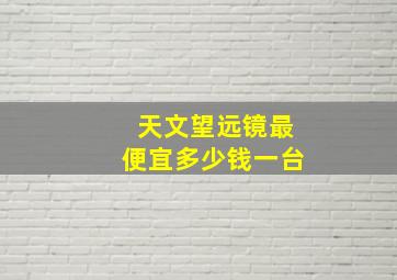 天文望远镜最便宜多少钱一台