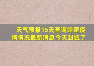 天气预报15天查询哈密疫情情况最新消息今天封城了