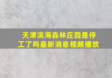 天津滨海森林庄园是停工了吗最新消息视频播放