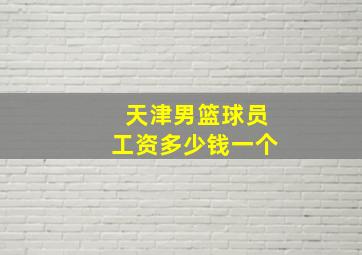 天津男篮球员工资多少钱一个