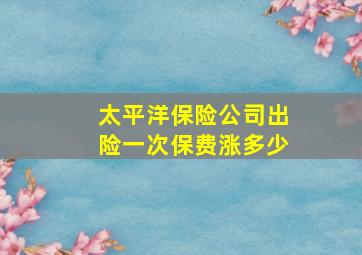 太平洋保险公司出险一次保费涨多少