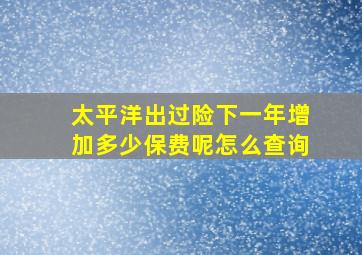 太平洋出过险下一年增加多少保费呢怎么查询