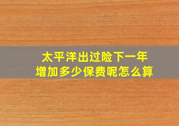太平洋出过险下一年增加多少保费呢怎么算