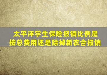 太平洋学生保险报销比例是按总费用还是除掉新农合报销