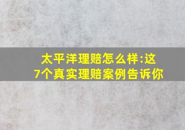 太平洋理赔怎么样:这7个真实理赔案例告诉你