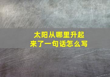 太阳从哪里升起来了一句话怎么写