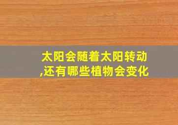 太阳会随着太阳转动,还有哪些植物会变化