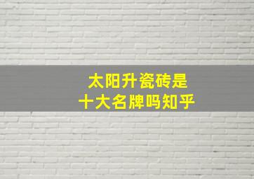 太阳升瓷砖是十大名牌吗知乎