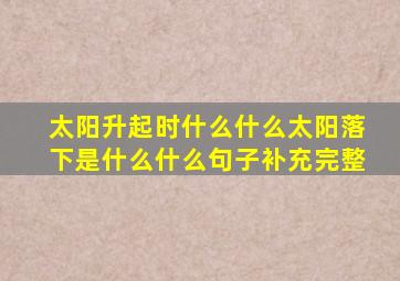 太阳升起时什么什么太阳落下是什么什么句子补充完整