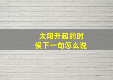 太阳升起的时候下一句怎么说