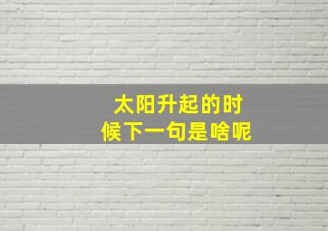 太阳升起的时候下一句是啥呢