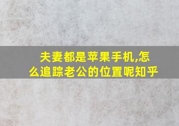 夫妻都是苹果手机,怎么追踪老公的位置呢知乎