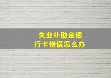 失业补助金银行卡错误怎么办