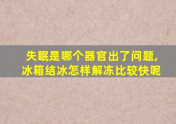 失眠是哪个器官出了问题,冰箱结冰怎样解冻比较快呢