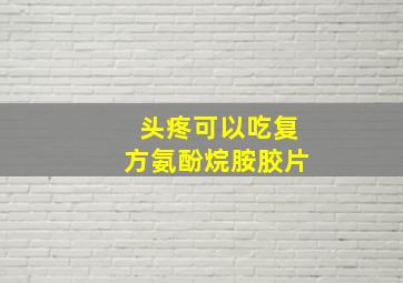 头疼可以吃复方氨酚烷胺胶片