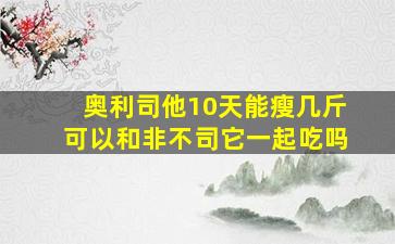 奥利司他10天能瘦几斤可以和非不司它一起吃吗