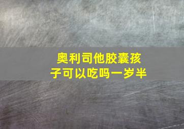 奥利司他胶囊孩子可以吃吗一岁半