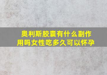 奥利斯胶囊有什么副作用吗女性吃多久可以怀孕