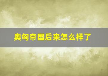 奥匈帝国后来怎么样了