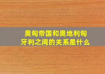 奥匈帝国和奥地利匈牙利之间的关系是什么