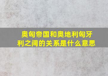 奥匈帝国和奥地利匈牙利之间的关系是什么意思