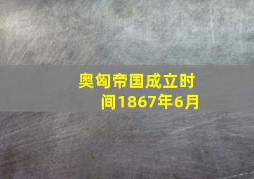 奥匈帝国成立时间1867年6月