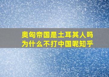 奥匈帝国是土耳其人吗为什么不打中国呢知乎