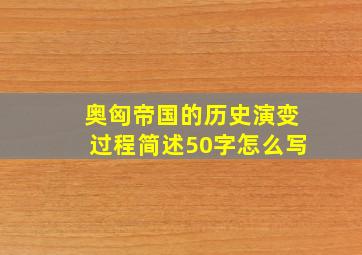 奥匈帝国的历史演变过程简述50字怎么写